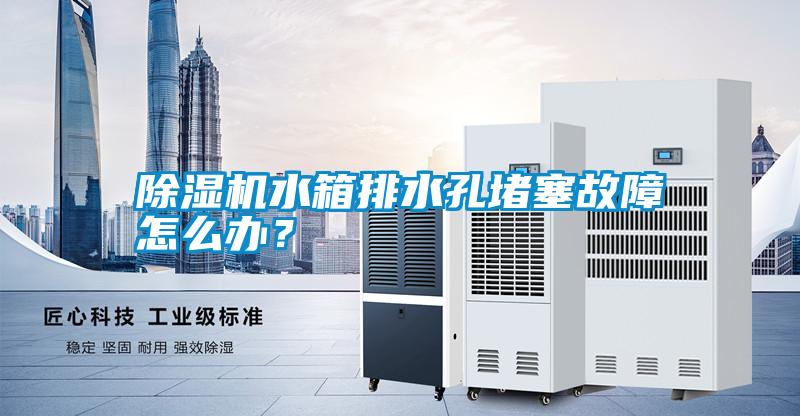 除濕機水箱排水孔堵塞故障怎么辦?