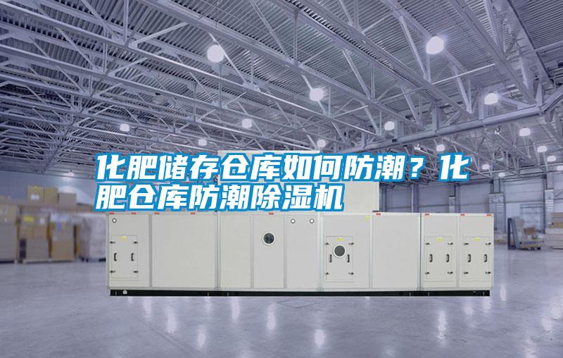化肥儲存倉庫如何防潮？化肥倉庫防潮除濕機