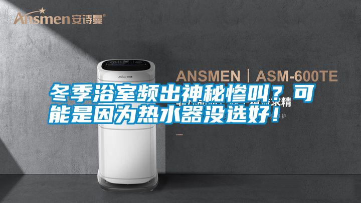 冬季浴室頻出神秘慘叫?可能是因為熱水器沒選好!