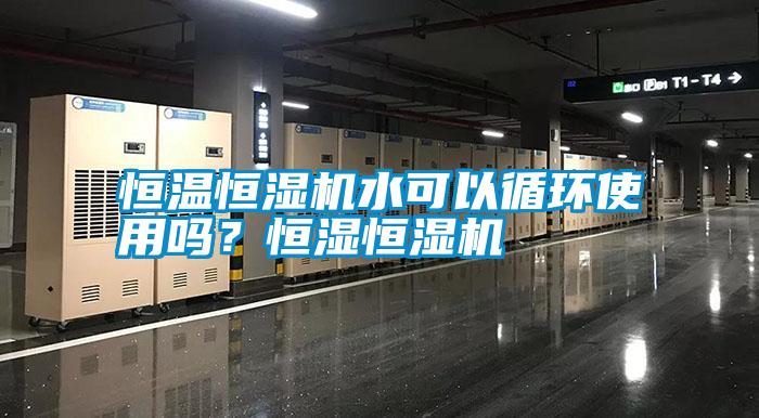 恒溫恒濕機水可以循環使用嗎?恒濕恒濕機