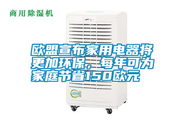 歐盟宣布家用電器將更加環(huán)保,每年可為家庭節(jié)省150歐元