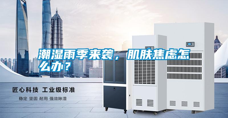 潮濕雨季來襲，肌膚焦慮怎么辦？