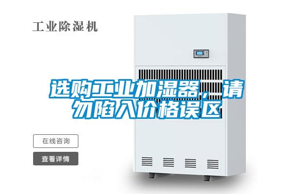 選購工業(yè)加濕器,請勿陷入價(jià)格誤區(qū)