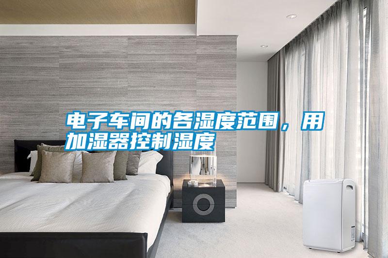 電子車間的各濕度范圍,用加濕器控制濕度