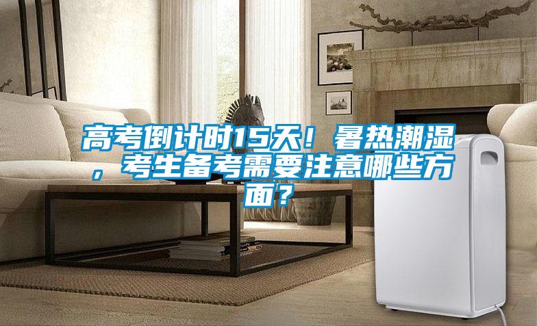 高考倒計(jì)時(shí)15天！暑熱潮濕，考生備考需要注意哪些方面？