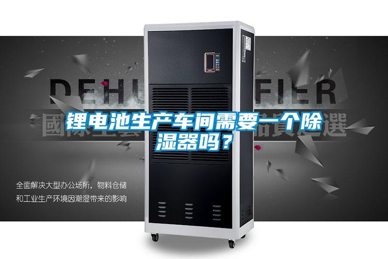 鋰電池生產(chǎn)車間需要一個除濕器嗎？