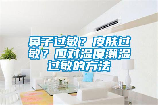 鼻子過敏？皮膚過敏？應(yīng)對(duì)濕度潮濕過敏的方法