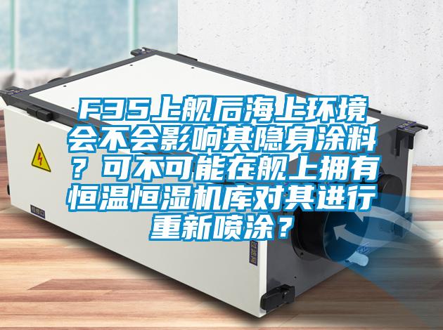 F35上艦后海上環境會不會影響其隱身涂料?可不可能在艦上擁有恒溫恒濕機庫對其進行重新噴涂?