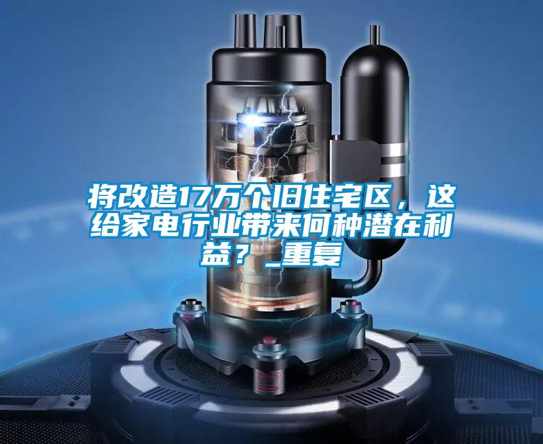 將改造17萬個舊住宅區(qū)，這給家電行業(yè)帶來何種潛在利益？_重復