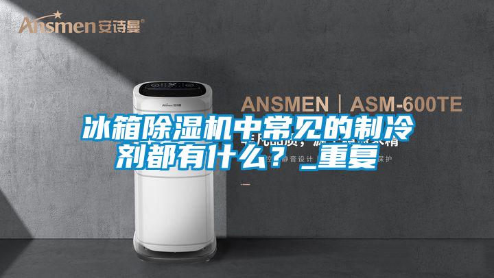 冰箱除濕機(jī)中常見的制冷劑都有什么?_重復(fù)