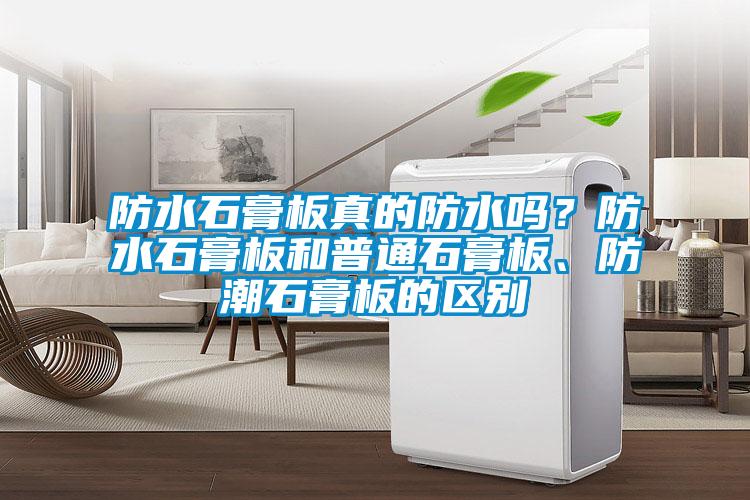 防水石膏板真的防水嗎？防水石膏板和普通石膏板、防潮石膏板的區(qū)別