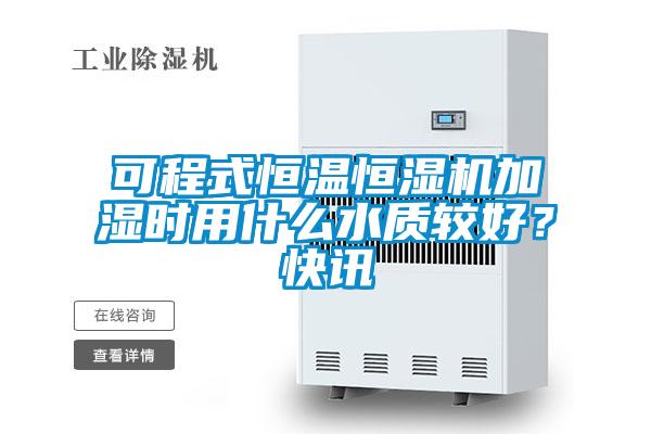 可程式恒溫恒濕機加濕時用什么水質較好？快訊