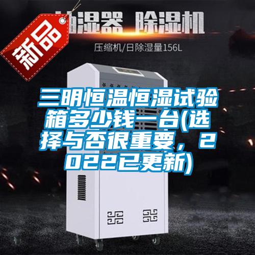 三明恒溫恒濕試驗箱多少錢一臺(選擇與否很重要，2022已更新)