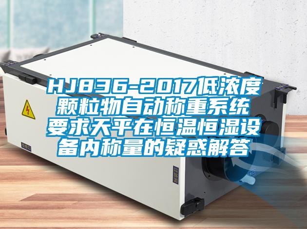 HJ836-2017低濃度顆粒物自動(dòng)稱(chēng)重系統(tǒng)要求天平在恒溫恒濕設(shè)備內(nèi)稱(chēng)量的疑惑解答