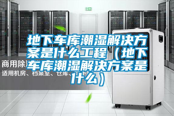 地下車(chē)庫(kù)潮濕解決方案是什么工程（地下車(chē)庫(kù)潮濕解決方案是什么）