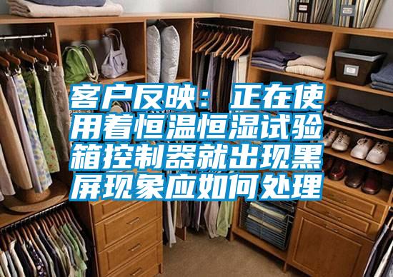 客戶反映:正在使用著恒溫恒濕試驗(yàn)箱控制器就出現(xiàn)黑屏現(xiàn)象應(yīng)如何處理