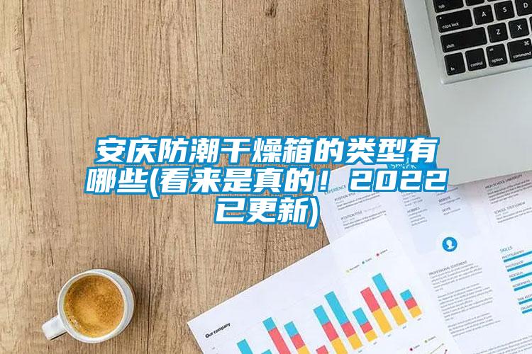 安慶防潮干燥箱的類型有哪些(看來是真的！2022已更新)