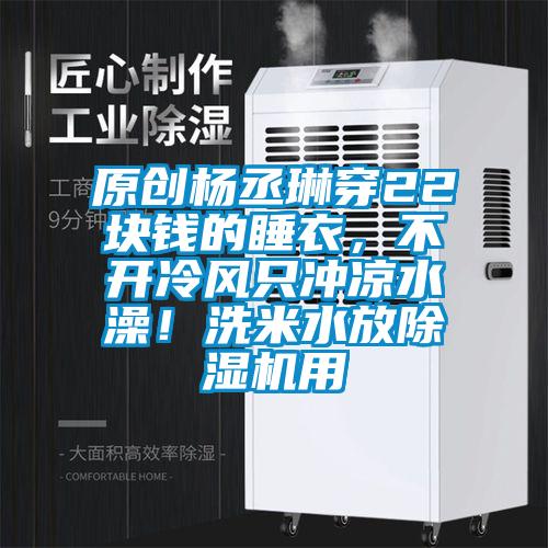 原創(chuàng)楊丞琳穿22塊錢的睡衣,不開冷風(fēng)只沖涼水澡!洗米水放除濕機(jī)用