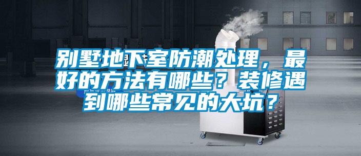 別墅地下室防潮處理，最好的方法有哪些？裝修遇到哪些常見的大坑？