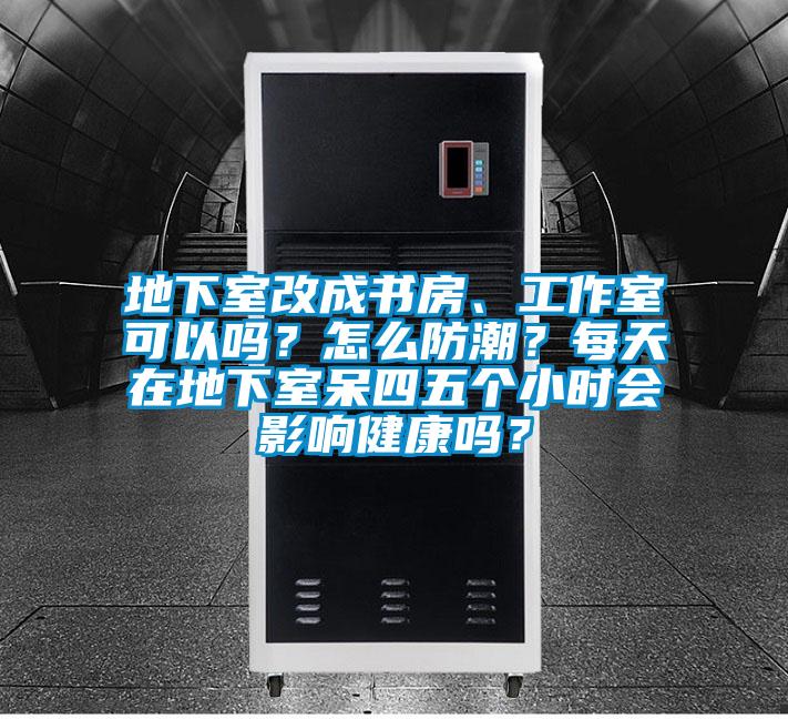 地下室改成書房、工作室可以嗎？怎么防潮？每天在地下室呆四五個小時會影響健康嗎？