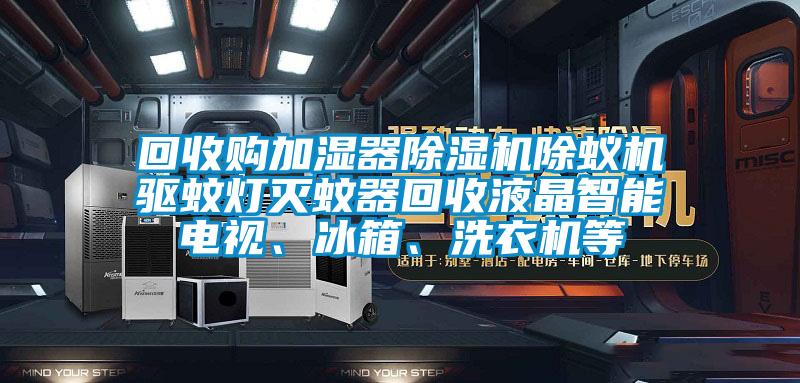 回收購加濕器除濕機除蟻機驅蚊燈滅蚊器回收液晶智能電視、冰箱、洗衣機等