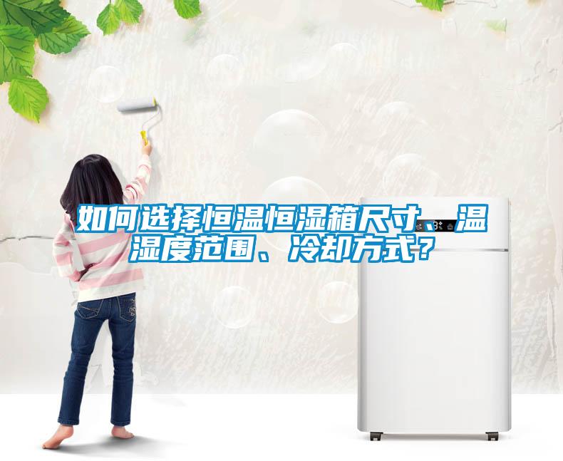 如何選擇恒溫恒濕箱尺寸、溫濕度范圍、冷卻方式?