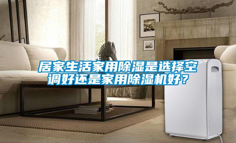 居家生活家用除濕是選擇空調(diào)好還是家用除濕機好?