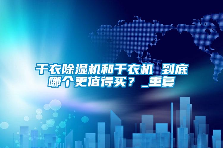 干衣除濕機(jī)和干衣機(jī) 到底哪個(gè)更值得買(mǎi)？_重復(fù)