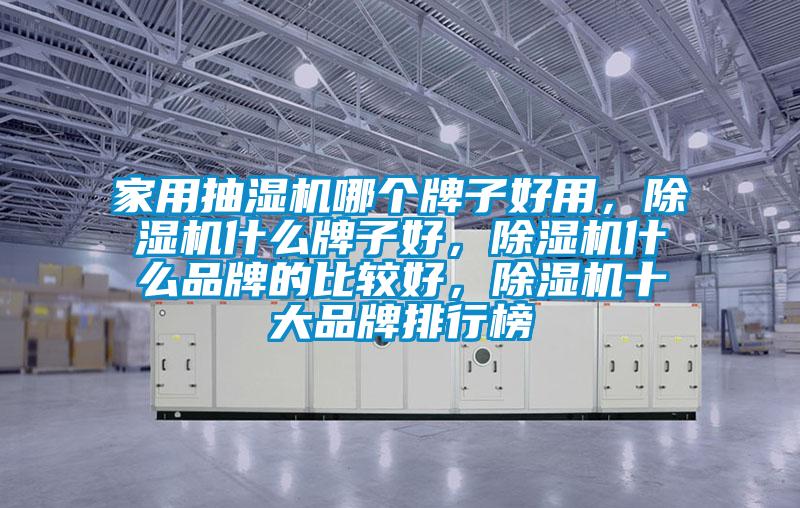 家用抽濕機哪個牌子好用，除濕機什么牌子好，除濕機什么品牌的比較好，除濕機十大品牌排行榜