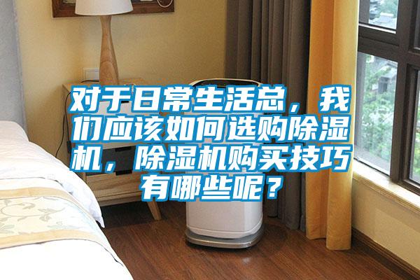 對于日常生活總，我們應該如何選購除濕機，除濕機購買技巧有哪些呢？