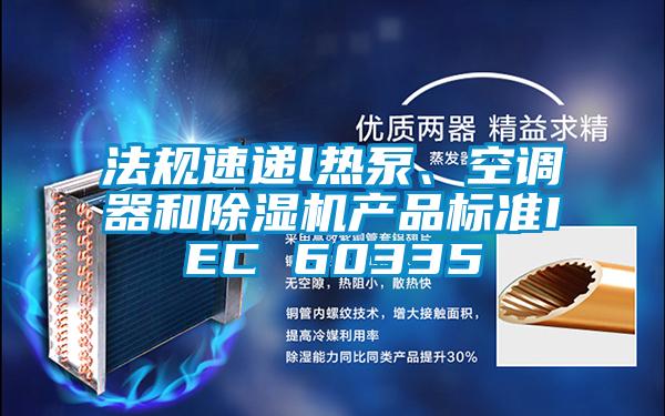 法規(guī)速遞l熱泵、空調(diào)器和除濕機產(chǎn)品標(biāo)準IEC 60335