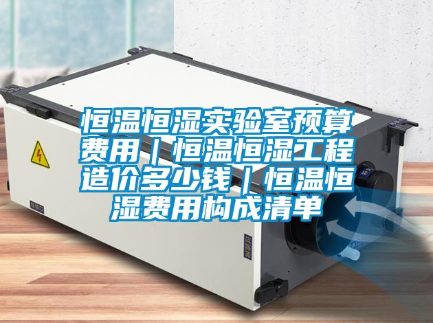 恒溫恒濕實驗室預(yù)算費用|恒溫恒濕工程造價多少錢|恒溫恒濕費用構(gòu)成清單