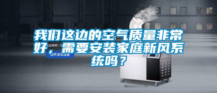 我們這邊的空氣質(zhì)量非常好，需要安裝家庭新風(fēng)系統(tǒng)嗎？