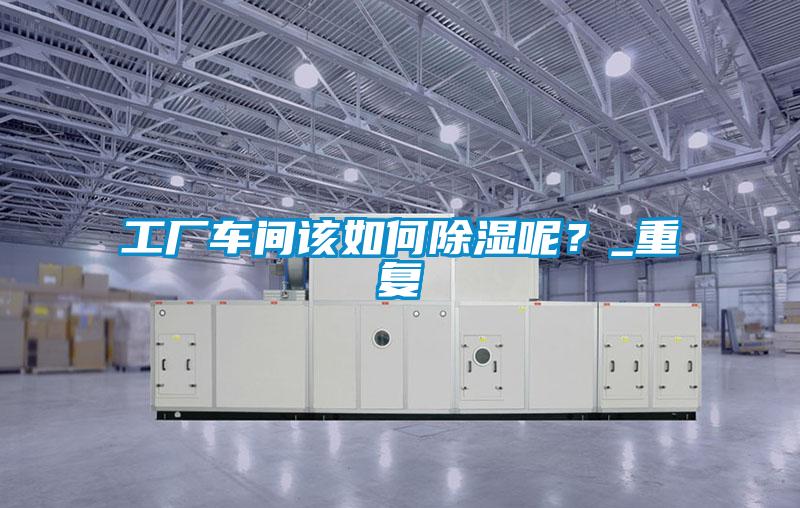 工廠車間該如何除濕呢？_重復(fù)