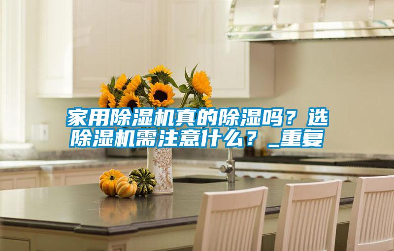 家用除濕機真的除濕嗎？選除濕機需注意什么？_重復(fù)