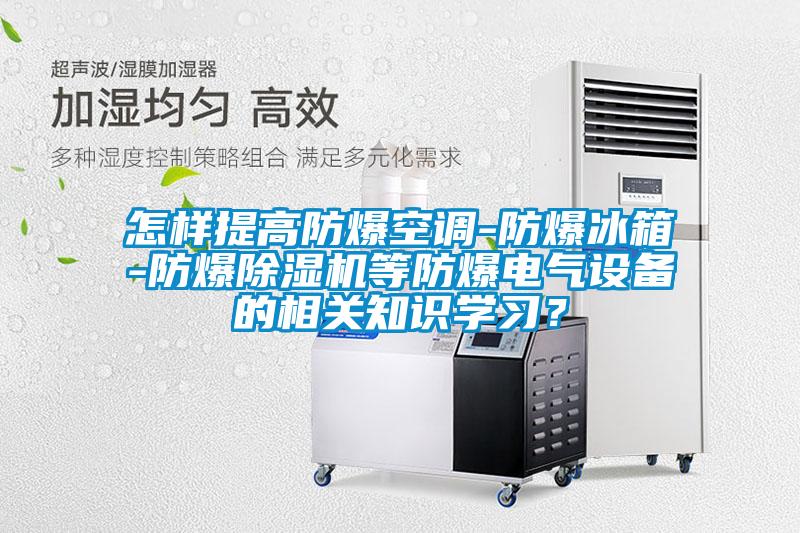 怎樣提高防爆空調-防爆冰箱-防爆除濕機等防爆電氣設備的相關知識學習?