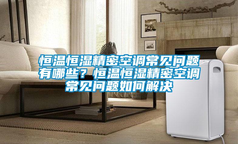 恒溫恒濕精密空調(diào)常見問題有哪些?恒溫恒濕精密空調(diào)常見問題如何解決