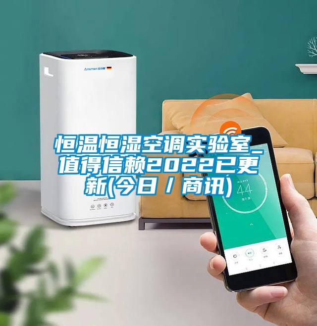 恒溫恒濕空調(diào)實(shí)驗(yàn)室_值得信賴2022已更新(今日/商訊)