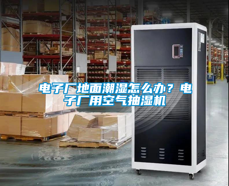 電子廠地面潮濕怎么辦？電子廠用空氣抽濕機