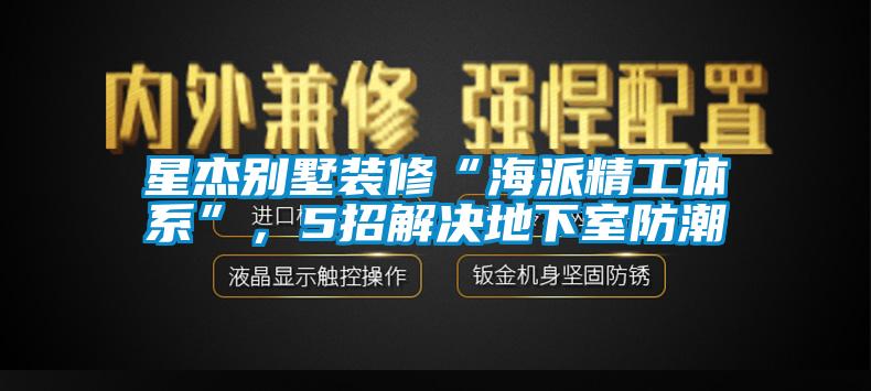 星杰別墅裝修“海派精工體系”,5招解決地下室防潮