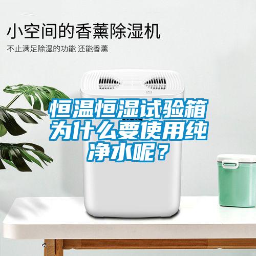 恒溫恒濕試驗箱為什么要使用純凈水呢？