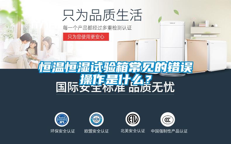 恒溫恒濕試驗箱常見的錯誤操作是什么?
