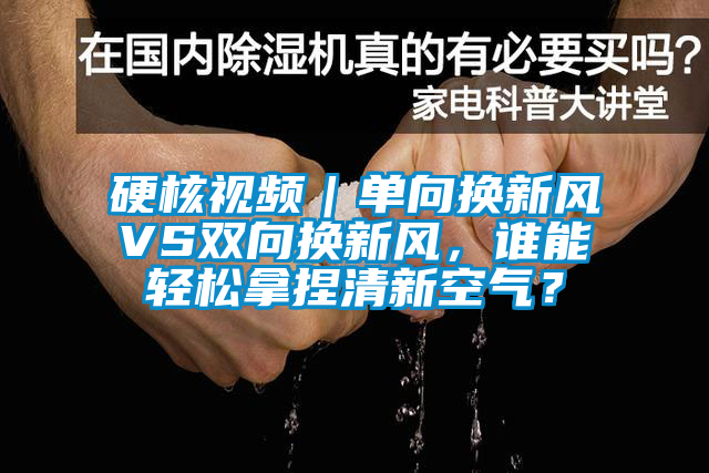 硬核視頻｜單向換新風VS雙向換新風，誰能輕松拿捏清新空氣？