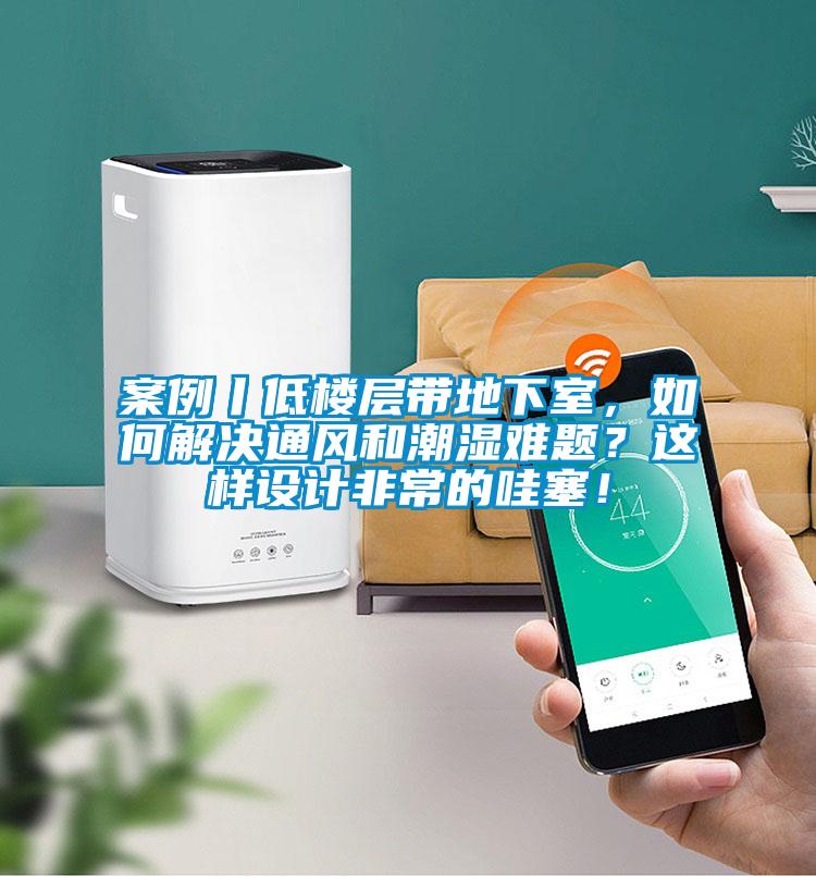 案例丨低樓層帶地下室，如何解決通風和潮濕難題？這樣設計非常的哇塞！