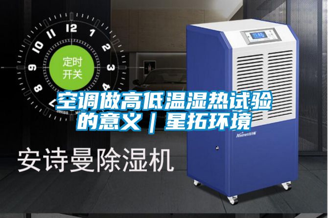 空調(diào)做高低溫濕熱試驗(yàn)的意義|星拓環(huán)境