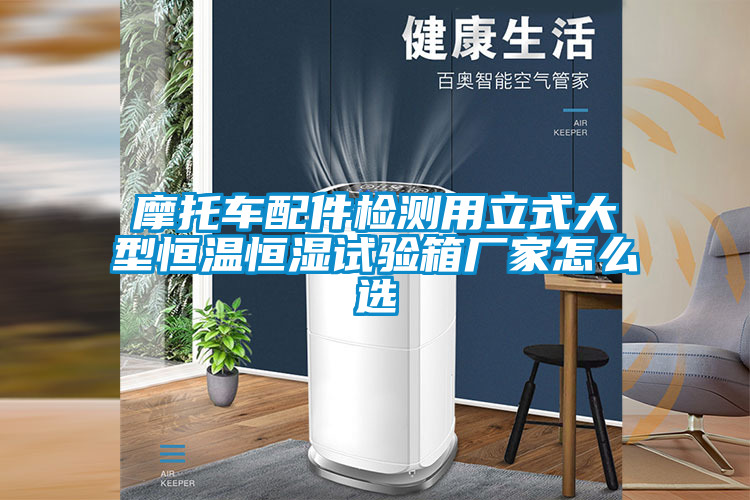 摩托車配件檢測用立式大型恒溫恒濕試驗(yàn)箱廠家怎么選