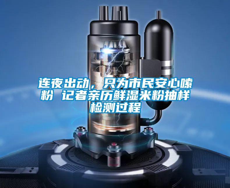 連夜出動(dòng)，只為市民安心嗦粉 記者親歷鮮濕米粉抽樣檢測(cè)過程